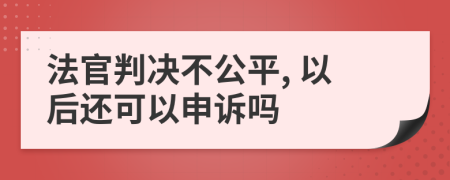 法官判决不公平, 以后还可以申诉吗