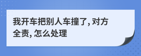 我开车把别人车撞了, 对方全责, 怎么处理