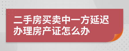 二手房买卖中一方延迟办理房产证怎么办