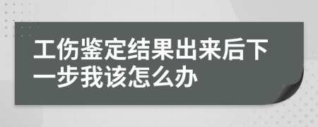 工伤鉴定结果出来后下一步我该怎么办