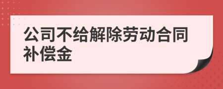 公司不给解除劳动合同补偿金