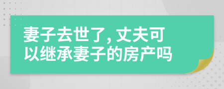 妻子去世了, 丈夫可以继承妻子的房产吗