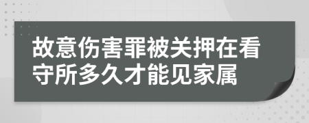 故意伤害罪被关押在看守所多久才能见家属