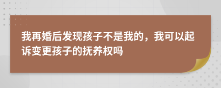 我再婚后发现孩子不是我的，我可以起诉变更孩子的抚养权吗