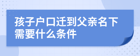 孩子户口迁到父亲名下需要什么条件