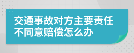 交通事故对方主要责任不同意赔偿怎么办