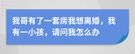 我哥有了一套房我想离婚，我有一小孩，请问我怎么办