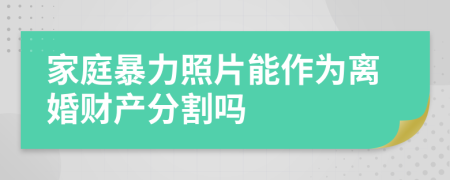 家庭暴力照片能作为离婚财产分割吗