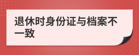 退休时身份证与档案不一致