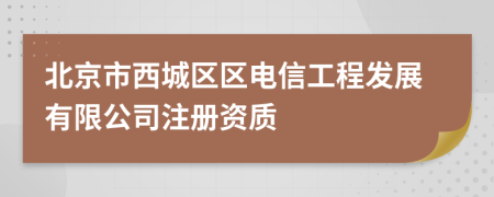 北京市西城区区电信工程发展有限公司注册资质