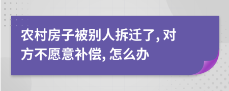 农村房子被别人拆迁了, 对方不愿意补偿, 怎么办