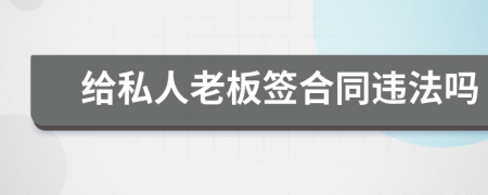 给私人老板签合同违法吗