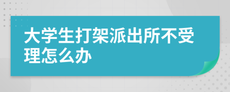 大学生打架派出所不受理怎么办