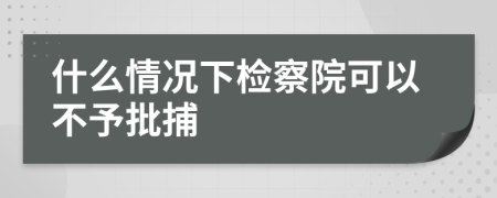 什么情况下检察院可以不予批捕