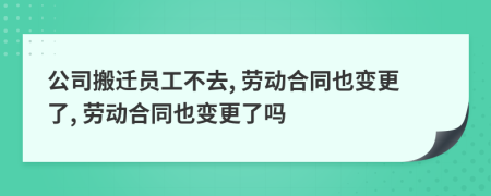 公司搬迁员工不去, 劳动合同也变更了, 劳动合同也变更了吗