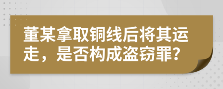 董某拿取铜线后将其运走，是否构成盗窃罪？