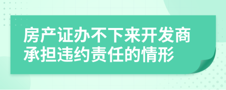 房产证办不下来开发商承担违约责任的情形