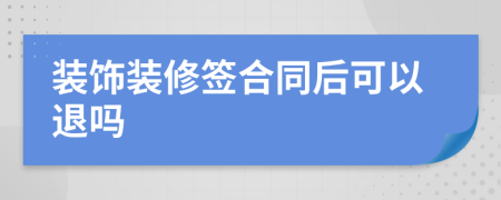 装饰装修签合同后可以退吗