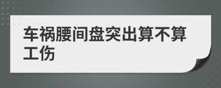 车祸腰间盘突出算不算工伤