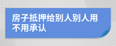 房子抵押给别人别人用不用承认