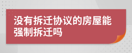 没有拆迁协议的房屋能强制拆迁吗