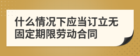 什么情况下应当订立无固定期限劳动合同