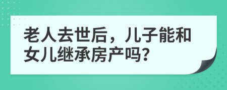 老人去世后，儿子能和女儿继承房产吗？