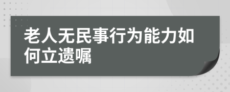 老人无民事行为能力如何立遗嘱