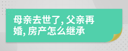 母亲去世了, 父亲再婚, 房产怎么继承