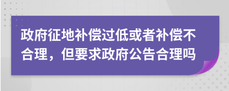 政府征地补偿过低或者补偿不合理，但要求政府公告合理吗