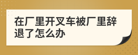 在厂里开叉车被厂里辞退了怎么办