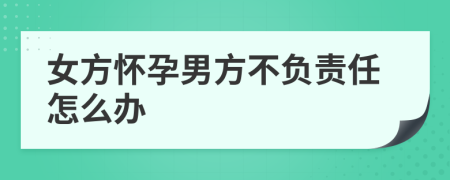 女方怀孕男方不负责任怎么办