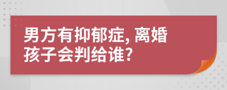 男方有抑郁症, 离婚孩子会判给谁?