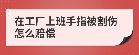 在工厂上班手指被割伤怎么赔偿