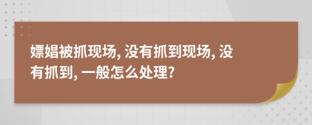 嫖娼被抓现场, 没有抓到现场, 没有抓到, 一般怎么处理?