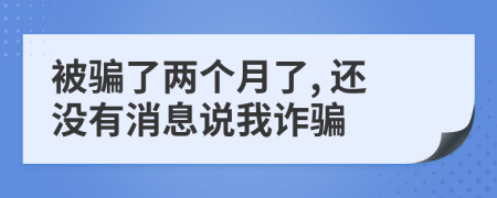 被骗了两个月了, 还没有消息说我诈骗