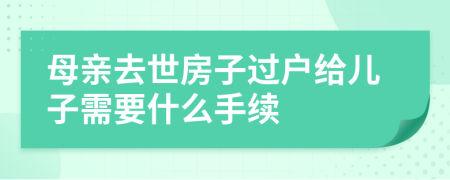 母亲去世房子过户给儿子需要什么手续