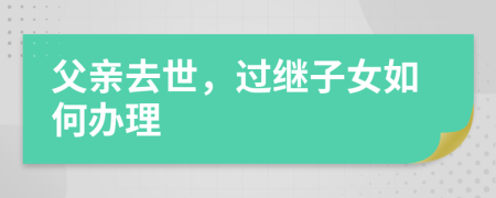 父亲去世，过继子女如何办理