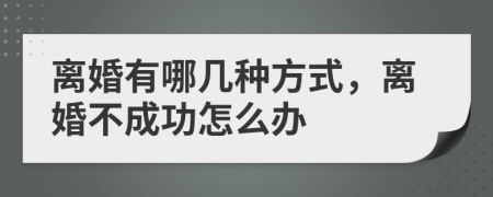 离婚有哪几种方式，离婚不成功怎么办