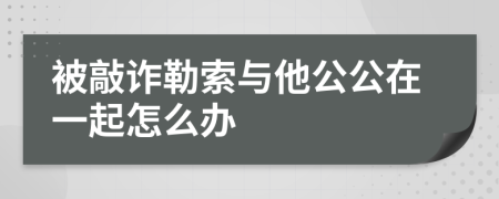 被敲诈勒索与他公公在一起怎么办