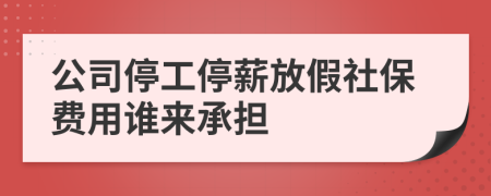 公司停工停薪放假社保费用谁来承担