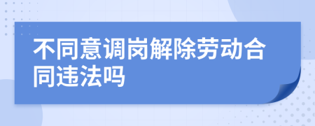 不同意调岗解除劳动合同违法吗