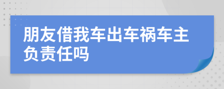 朋友借我车出车祸车主负责任吗