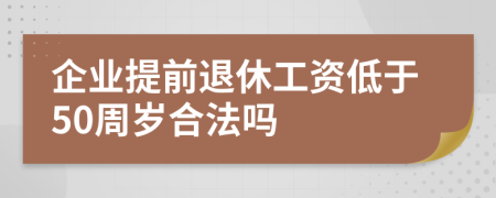 企业提前退休工资低于50周岁合法吗