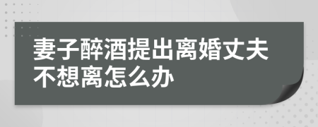 妻子醉酒提出离婚丈夫不想离怎么办