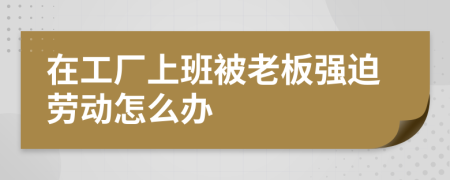 在工厂上班被老板强迫劳动怎么办