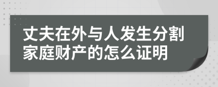 丈夫在外与人发生分割家庭财产的怎么证明