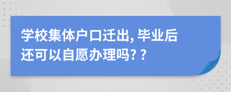 学校集体户口迁出, 毕业后还可以自愿办理吗? ?