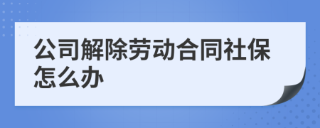 公司解除劳动合同社保怎么办