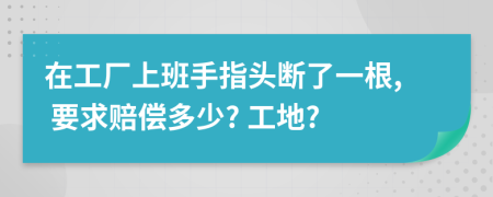 在工厂上班手指头断了一根, 要求赔偿多少? 工地?